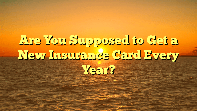 Are You Supposed to Get a New Insurance Card Every Year?