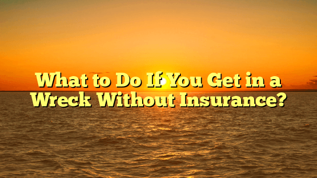 What to Do If You Get in a Wreck Without Insurance?